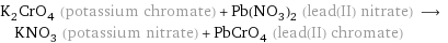 K_2CrO_4 (potassium chromate) + Pb(NO_3)_2 (lead(II) nitrate) ⟶ KNO_3 (potassium nitrate) + PbCrO_4 (lead(II) chromate)