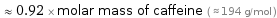  ≈ 0.92 × molar mass of caffeine ( ≈ 194 g/mol )