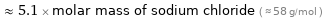  ≈ 5.1 × molar mass of sodium chloride ( ≈ 58 g/mol )