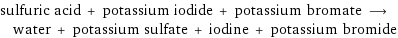 sulfuric acid + potassium iodide + potassium bromate ⟶ water + potassium sulfate + iodine + potassium bromide