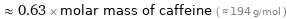  ≈ 0.63 × molar mass of caffeine ( ≈ 194 g/mol )