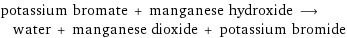 potassium bromate + manganese hydroxide ⟶ water + manganese dioxide + potassium bromide