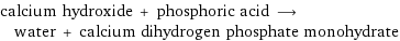 calcium hydroxide + phosphoric acid ⟶ water + calcium dihydrogen phosphate monohydrate