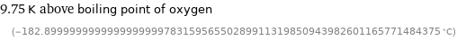 9.75 K above boiling point of oxygen (-182.899999999999999999978315956550289911319850943982601165771484375 °C)