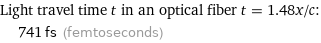 Light travel time t in an optical fiber t = 1.48x/c:  | 741 fs (femtoseconds)