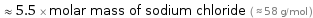  ≈ 5.5 × molar mass of sodium chloride ( ≈ 58 g/mol )