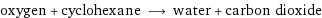 oxygen + cyclohexane ⟶ water + carbon dioxide