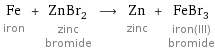 Fe iron + ZnBr_2 zinc bromide ⟶ Zn zinc + FeBr_3 iron(III) bromide