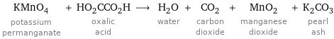 KMnO_4 potassium permanganate + HO_2CCO_2H oxalic acid ⟶ H_2O water + CO_2 carbon dioxide + MnO_2 manganese dioxide + K_2CO_3 pearl ash