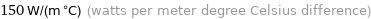 150 W/(m °C) (watts per meter degree Celsius difference)