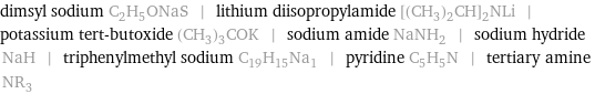 dimsyl sodium C_2H_5ONaS | lithium diisopropylamide [(CH_3)_2CH]_2NLi | potassium tert-butoxide (CH_3)_3COK | sodium amide NaNH_2 | sodium hydride NaH | triphenylmethyl sodium C_19H_15Na_1 | pyridine C_5H_5N | tertiary amine NR_3