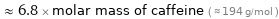  ≈ 6.8 × molar mass of caffeine ( ≈ 194 g/mol )