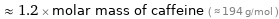  ≈ 1.2 × molar mass of caffeine ( ≈ 194 g/mol )