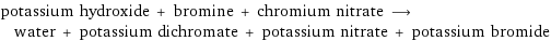 potassium hydroxide + bromine + chromium nitrate ⟶ water + potassium dichromate + potassium nitrate + potassium bromide