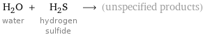 H_2O water + H_2S hydrogen sulfide ⟶ (unspecified products)