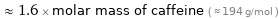  ≈ 1.6 × molar mass of caffeine ( ≈ 194 g/mol )