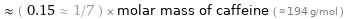  ≈ ( 0.15 ≈ 1/7 ) × molar mass of caffeine ( ≈ 194 g/mol )