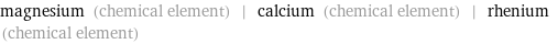 magnesium (chemical element) | calcium (chemical element) | rhenium (chemical element)