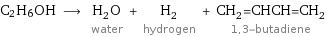 C2H6OH ⟶ H_2O water + H_2 hydrogen + CH_2=CHCH=CH_2 1, 3-butadiene