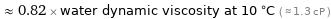  ≈ 0.82 × water dynamic viscosity at 10 °C ( ≈ 1.3 cP )