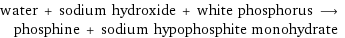 water + sodium hydroxide + white phosphorus ⟶ phosphine + sodium hypophosphite monohydrate