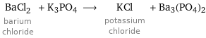 BaCl_2 barium chloride + K3PO4 ⟶ KCl potassium chloride + Ba3(PO4)2