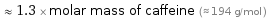  ≈ 1.3 × molar mass of caffeine (≈ 194 g/mol )