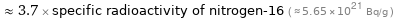  ≈ 3.7 × specific radioactivity of nitrogen-16 ( ≈ 5.65×10^21 Bq/g )