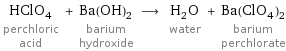 HClO_4 perchloric acid + Ba(OH)_2 barium hydroxide ⟶ H_2O water + Ba(ClO_4)_2 barium perchlorate