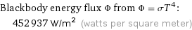 Blackbody energy flux Φ from Φ = σT^4:  | 452937 W/m^2 (watts per square meter)