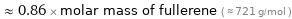  ≈ 0.86 × molar mass of fullerene ( ≈ 721 g/mol )