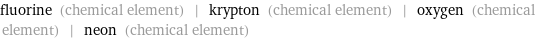 fluorine (chemical element) | krypton (chemical element) | oxygen (chemical element) | neon (chemical element)