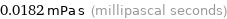 0.0182 mPa s (millipascal seconds)