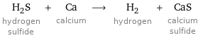 H_2S hydrogen sulfide + Ca calcium ⟶ H_2 hydrogen + CaS calcium sulfide