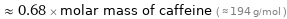  ≈ 0.68 × molar mass of caffeine ( ≈ 194 g/mol )