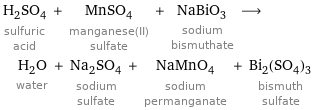 H_2SO_4 sulfuric acid + MnSO_4 manganese(II) sulfate + NaBiO_3 sodium bismuthate ⟶ H_2O water + Na_2SO_4 sodium sulfate + NaMnO_4 sodium permanganate + Bi_2(SO_4)_3 bismuth sulfate