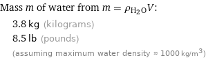 Mass m of water from m = ρ_(H_2O)V:  | 3.8 kg (kilograms)  | 8.5 lb (pounds)  | (assuming maximum water density ≈ 1000 kg/m^3)