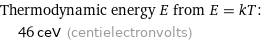 Thermodynamic energy E from E = kT:  | 46 ceV (centielectronvolts)