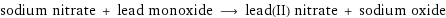 sodium nitrate + lead monoxide ⟶ lead(II) nitrate + sodium oxide