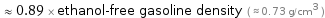  ≈ 0.89 × ethanol-free gasoline density ( ≈ 0.73 g/cm^3 )