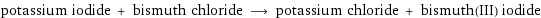 potassium iodide + bismuth chloride ⟶ potassium chloride + bismuth(III) iodide