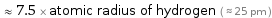  ≈ 7.5 × atomic radius of hydrogen ( ≈ 25 pm )