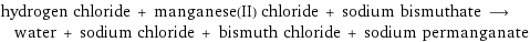 hydrogen chloride + manganese(II) chloride + sodium bismuthate ⟶ water + sodium chloride + bismuth chloride + sodium permanganate