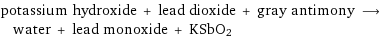 potassium hydroxide + lead dioxide + gray antimony ⟶ water + lead monoxide + KSbO2