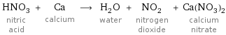 HNO_3 nitric acid + Ca calcium ⟶ H_2O water + NO_2 nitrogen dioxide + Ca(NO_3)_2 calcium nitrate