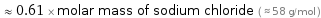  ≈ 0.61 × molar mass of sodium chloride ( ≈ 58 g/mol )