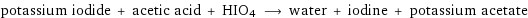 potassium iodide + acetic acid + HIO4 ⟶ water + iodine + potassium acetate