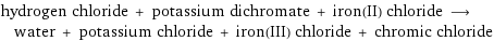 hydrogen chloride + potassium dichromate + iron(II) chloride ⟶ water + potassium chloride + iron(III) chloride + chromic chloride