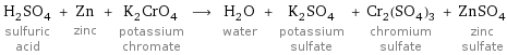 H_2SO_4 sulfuric acid + Zn zinc + K_2CrO_4 potassium chromate ⟶ H_2O water + K_2SO_4 potassium sulfate + Cr_2(SO_4)_3 chromium sulfate + ZnSO_4 zinc sulfate