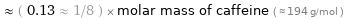  ≈ ( 0.13 ≈ 1/8 ) × molar mass of caffeine ( ≈ 194 g/mol )